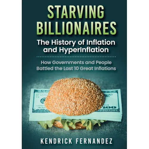 Starving Billionaires: The History of Inflation and HyperInflation: How Governments and People Battled the Last 10 Great Inflations