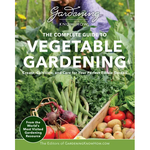 Gardening Know How - The Complete Guide to Vegetable Gardening: Create, Cultivate, and Care for Your Perfect Edible Garden