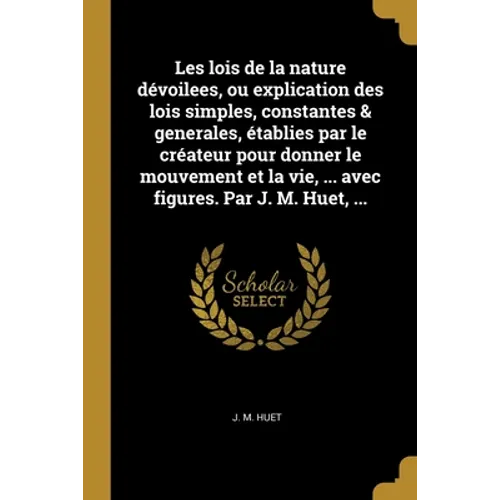 Les lois de la nature dévoilees, ou explication des lois simples, constantes & generales, établies par le créateur pour donner le mouvement et la vie,