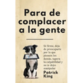 Para de complacer a la gente: Sé firme, deja de preocuparte por lo que piensen los demás, supera la culpabilidad y no te dejes manipular