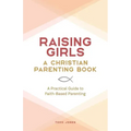 Raising Girls: A Christian Parenting Book: A Practical Guide to Faith-Based Parenting