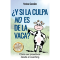 ¿Y si la Culpa No es de la Vaca?: Cómo ser proactivos desde el coaching