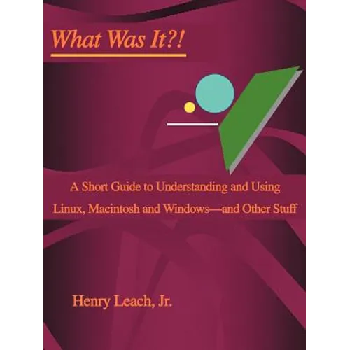 What Was It?!: A Short Guide to Understanding and Using Linux, Macintosh and Windows--and Other Stuff