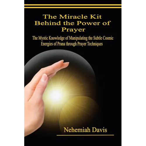 The Miracle Kit Behind the Power of Prayer: The Mystic Knowledge of Manipulating the Subtle Cosmic Energies of Prana through Prayer Techniques