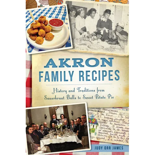 Akron Family Recipes: History and Traditions from Sauerkraut Balls to Sweet Potato Pie