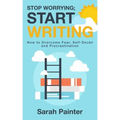 Stop Worrying; Start Writing: How To Overcome Fear, Self-Doubt and Procrastination
