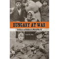 Hungary at War: Civilians and Soldiers in World War II