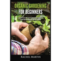 Organic Gardening For Beginners: Learn How to Easily Start and Run Your Own Organic Garden, and How to Grow Your Own Organic Fruits, Vegetables, and H