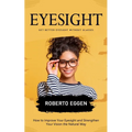 Eyesight: Get Better Eyesight without Glasses (How to Improve Your Eyesight and Strengthen Your Vision the Natural Way)