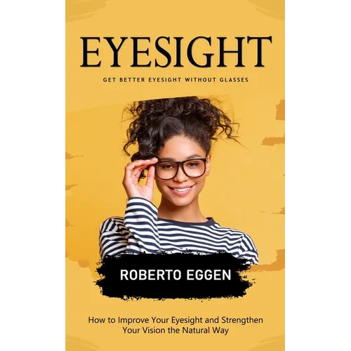 Eyesight: Get Better Eyesight without Glasses (How to Improve Your Eyesight and Strengthen Your Vision the Natural Way)