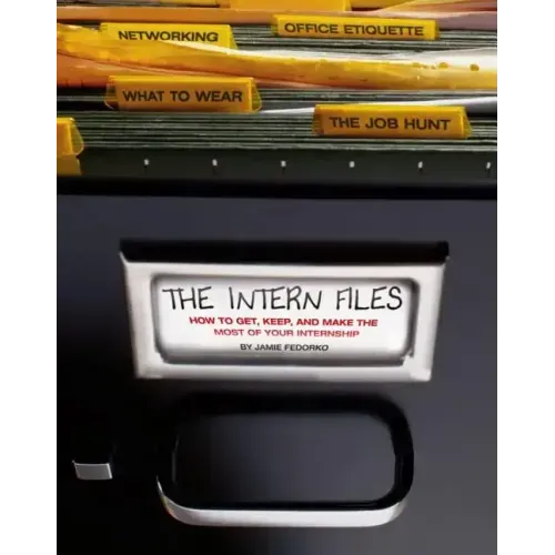 The Intern Files: How to Get, Keep, and Make the Most of Your Internship
