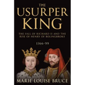 The Usurper King: The Fall of Richard II and the Rise of Henry of Bolingbroke, 1366-99