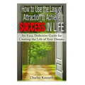 How to Use the Law of Attraction to Achieve Success in Life: An Easy, Definitive Guide for Creating the Life of Your Dreams