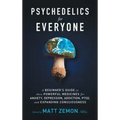 Psychedelics For Everyone: A Beginner's Guide to these Powerful Medicines for Anxiety, Depression, Addiction, PTSD, and Expanding Consciousness