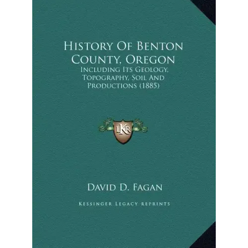 History Of Benton County, Oregon: Including Its Geology, Topography, Soil And Productions (1885)