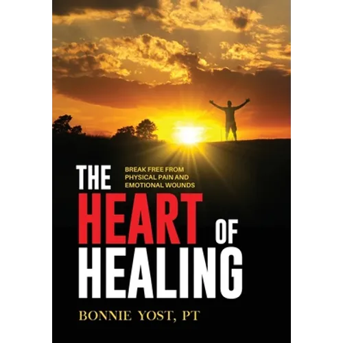 The Heart of Healing: Break Free from Physical Pain and Emotional Wounds