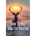 How To Use Bow For Hunting: A Guidebook Of Tips And Techniques: Explore The Outdoors Books