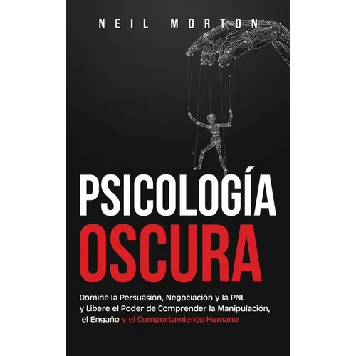 Psicología Oscura: Domine la Persuasión, Negociación y la PNL y Libere el Poder de Comprender la Manipulación, el Engaño y el Comportamiento Humano