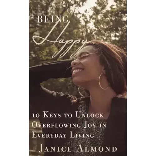Being Happy: 10 Keys to Unlock Overflowing Joy in Everyday Living