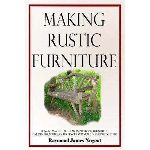 Making Rustic Furniture: How to make chairs, tables, bedroom furniture, garden furniture, gates, fences and more in the rustic style