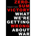 Zero-Sum Victory: What We're Getting Wrong about War