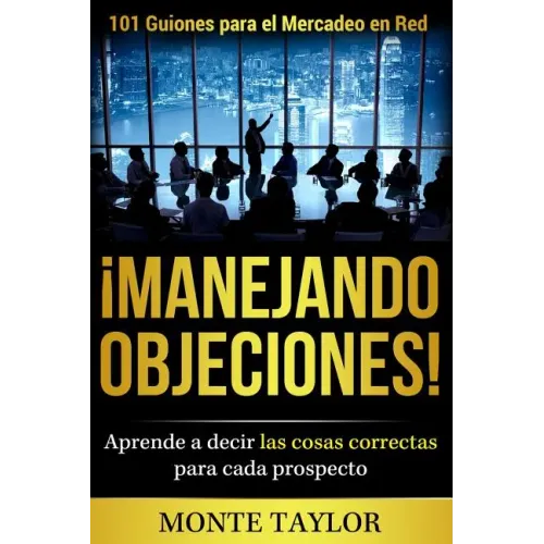 ¡manejando Objeciones!-101 Guiones Para El Mercadeo En Red: Aprende a Decir Las Cosas Correctas Para Cada Prospecto