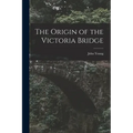 The Origin of the Victoria Bridge [microform]