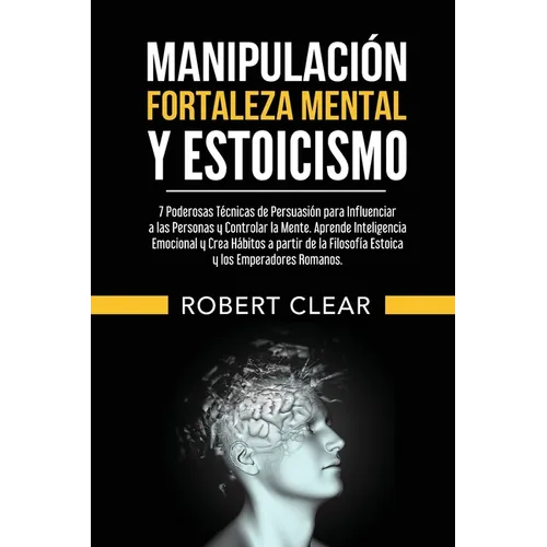 Manipulación, Fortaleza Mental y Estoicismo: 7 Poderosas Técnicas de Persuasión para Influenciar a las Personas y Controlar la Mente.Aprende Inteligen