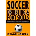 Soccer Dribbling & Foot Skills: A Step-by-Step Guide on How to Dribble Past the Other Team