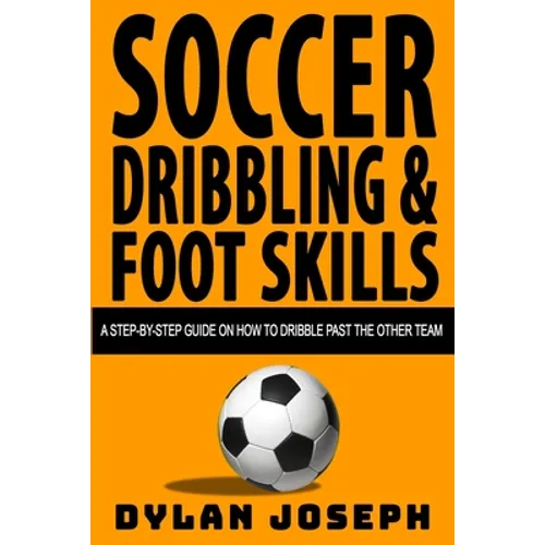 Soccer Dribbling & Foot Skills: A Step-by-Step Guide on How to Dribble Past the Other Team