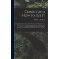 Cement and How to Use It: a Working Manual of Up-to-date Practice in the Manufacture and Testing of Cement; the Proportioning, Mixing, and Depos