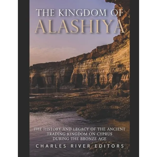 The Kingdom of Alashiya: The History and Legacy of the Ancient Trading Kingdom on Cyprus during the Bronze Age
