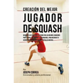 Creacion del Mejor Jugador de Squash: Descubre Los Secretos Utilizados Por Los Mejores Jugadores Profesionales de Squash Y Entrenadores, Para Mejorar
