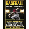 Baseball: Baseball Strategies: The Top 100 Best Ways To Improve Your Baseball Game