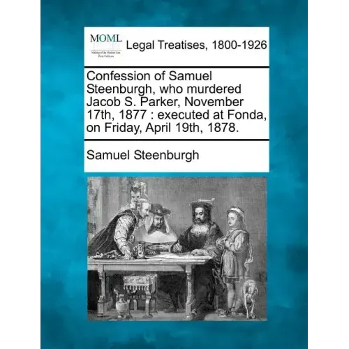 Confession of Samuel Steenburgh, Who Murdered Jacob S. Parker, November 17th, 1877: Executed at Fonda, on Friday, April 19th, 1878.