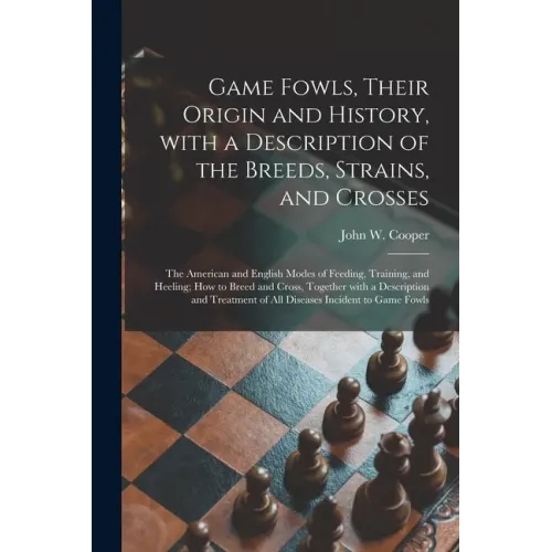 Game Fowls, Their Origin and History, With a Description of the Breeds, Strains, and Crosses: the American and English Modes of Feeding, Training, and