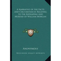 A Narrative of the Facts and Circumstances Relating to the Kidnaping and Murder of William Morgan
