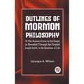 Outlines of Mormon Philosophy Or The Answers Given by the Gospel, as Revealed Through the Prophet Joseph Smith, to the Questions of Life