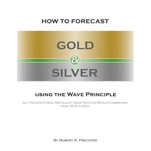 How to Forecast Gold and Silver Using the Wave Principle: All Prechter's Real-Time Elliott Wave Precious Metals Commentary From 1978 To 2001