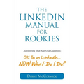 The LinkedIn Manual for Rookies: Answering the Age-Old Question: "Okay, I'm on LinkedIn ... NOW What Do I Do