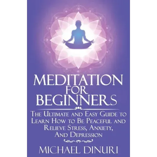 Meditation for Beginners: The Ultimate and Easy Guide to Learn How to Be Peaceful and Relieve Stress, Anxiety And Depression