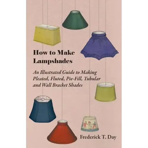 How to Make Lampshades - An Illustrated Guide to Making Pleated, Fluted, Pie-Fill, Tubular and Wall Bracket Shades