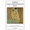 When Time and Eternity Kiss: A Bold New vision of Human Destiny, God, and the Bible