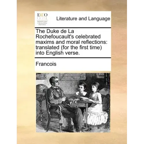 The Duke de La Rochefoucault's Celebrated Maxims and Moral Reflections: Translated (for the First Time) Into English Verse.
