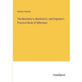 The Mechanic's, Machinist's, and Engineer's Practical Book of Reference