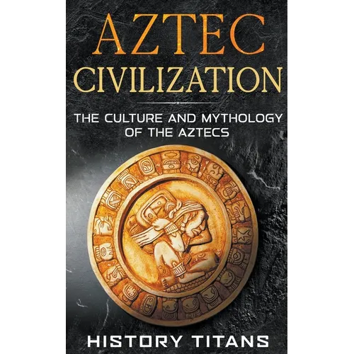 Aztec Civilization: The Culture and Mythology of the Aztecs