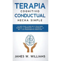 Terapia cognitivo conductual: La guía paso a paso de 21 días para superar la depresión, la ansiedad, la ira y los pensamientos negativos