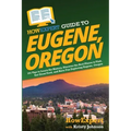 HowExpert Guide to Eugene, Oregon: 101 Tips to Learn the History, Discover the Best Places to Visit, Eat Great Food, and Have Fun Exploring Eugene, Or