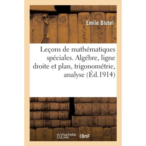 Leçons de Mathématiques Spéciales, Candidats À l'École Polytechnique Et À l'École Normale Supérieure: Algébre, Ligne Droite Et Plan, Trigonométrie, An