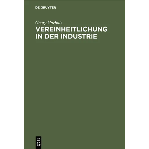 Vereinheitlichung in Der Industrie: Die Geschichtliche Entwicklung, Die Bisherigen Ergebnisse, Die Technischen Und Wirtschaftlichen Grundlagen